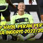 REKAP HASIL PEKAN PERTAMA LIGA INGGRIS 2022-2023 MAN CITY MANTAP, LIVERPOOL-CHELSEA BERMASALAH, BRIGHTON HEBAT - gilabola