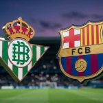 Tak Terkalahkan 8 Laga, Beticos Tantang Barcelona di La Cartuja, Berpotensi Banjir Gol! Prediksi Real Betis vs Barcelona di Liga Spanyol